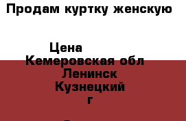 Продам куртку женскую › Цена ­ 3 000 - Кемеровская обл., Ленинск-Кузнецкий г. Одежда, обувь и аксессуары » Женская одежда и обувь   . Кемеровская обл.,Ленинск-Кузнецкий г.